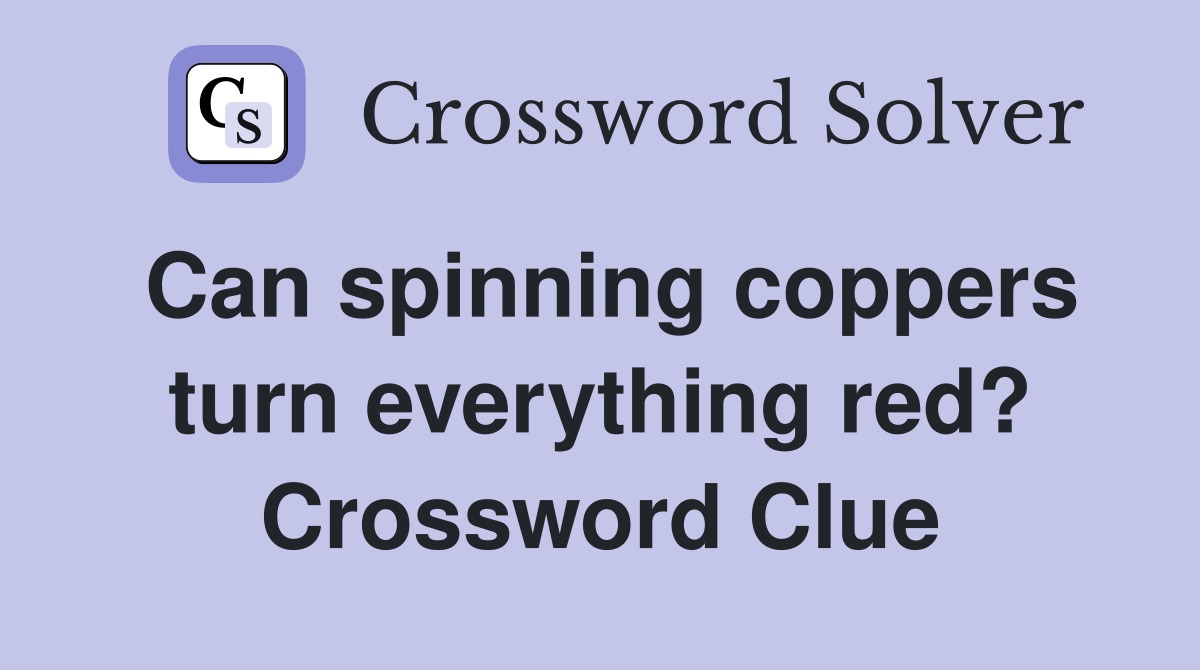 Can spinning coppers turn everything red? Crossword Clue Answers